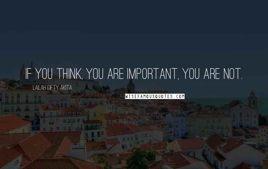 Lailah Gifty Akita Quotes: If you think, you are important, you are not.