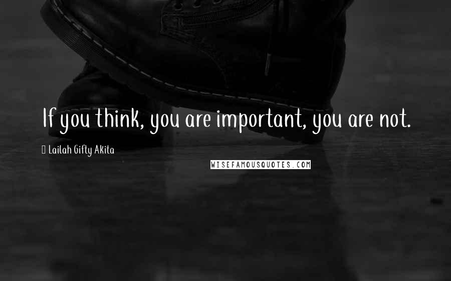 Lailah Gifty Akita Quotes: If you think, you are important, you are not.
