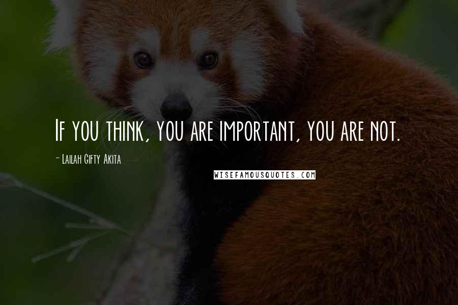 Lailah Gifty Akita Quotes: If you think, you are important, you are not.