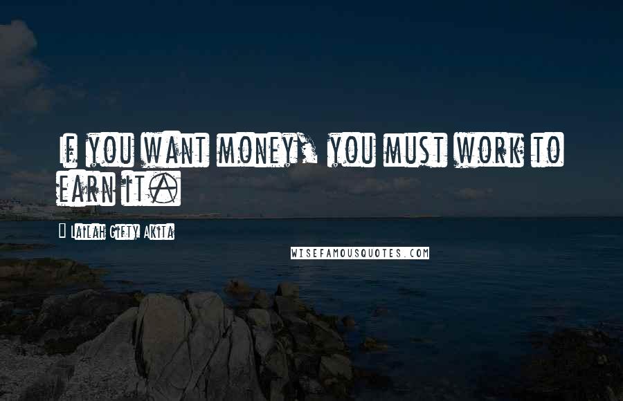 Lailah Gifty Akita Quotes: If you want money, you must work to earn it.