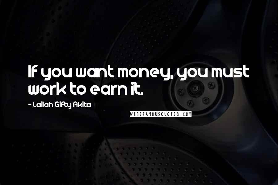 Lailah Gifty Akita Quotes: If you want money, you must work to earn it.