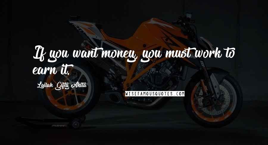 Lailah Gifty Akita Quotes: If you want money, you must work to earn it.