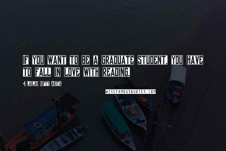 Lailah Gifty Akita Quotes: If you want to be a graduate student, you have to fall in love with reading.