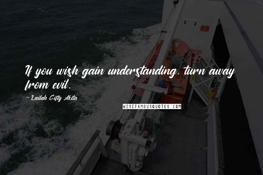 Lailah Gifty Akita Quotes: If you wish gain understanding, turn away from evil.