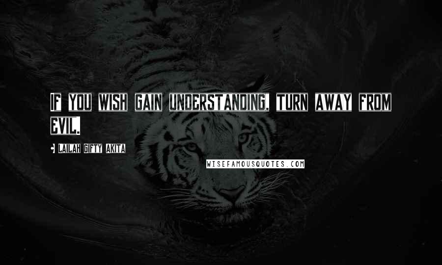 Lailah Gifty Akita Quotes: If you wish gain understanding, turn away from evil.