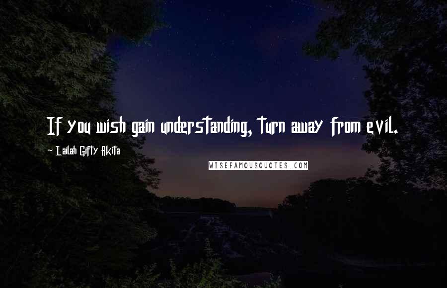 Lailah Gifty Akita Quotes: If you wish gain understanding, turn away from evil.