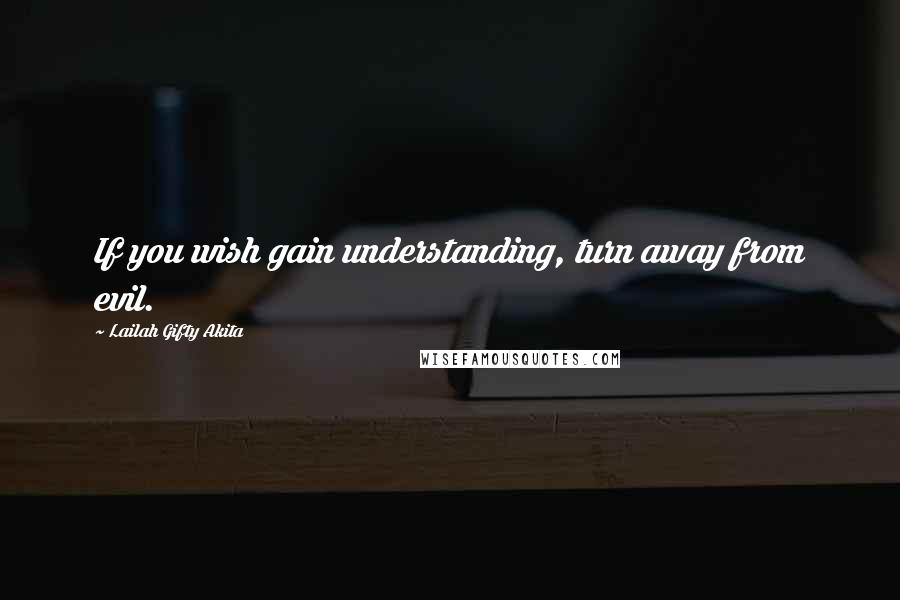Lailah Gifty Akita Quotes: If you wish gain understanding, turn away from evil.