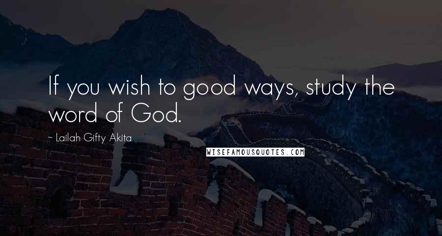 Lailah Gifty Akita Quotes: If you wish to good ways, study the word of God.