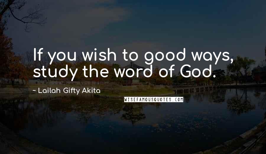 Lailah Gifty Akita Quotes: If you wish to good ways, study the word of God.
