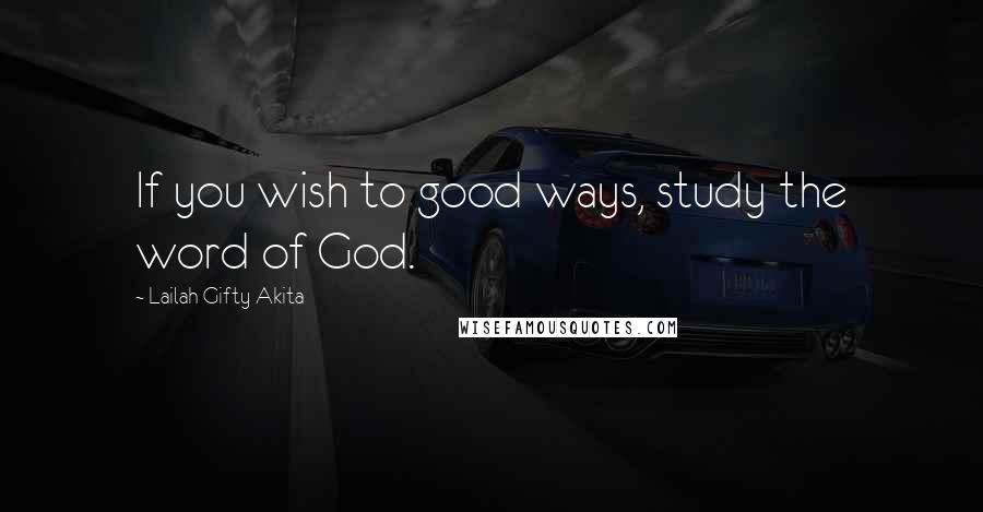 Lailah Gifty Akita Quotes: If you wish to good ways, study the word of God.