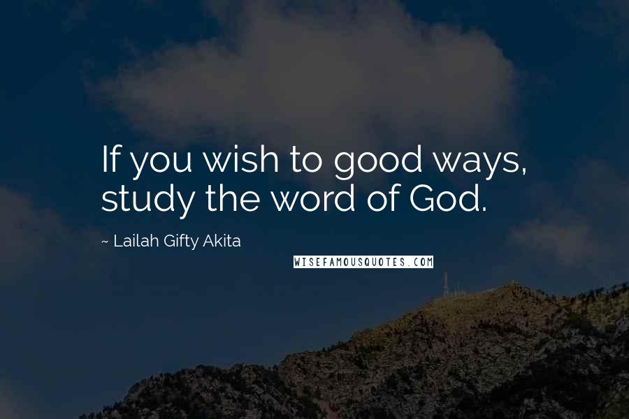 Lailah Gifty Akita Quotes: If you wish to good ways, study the word of God.