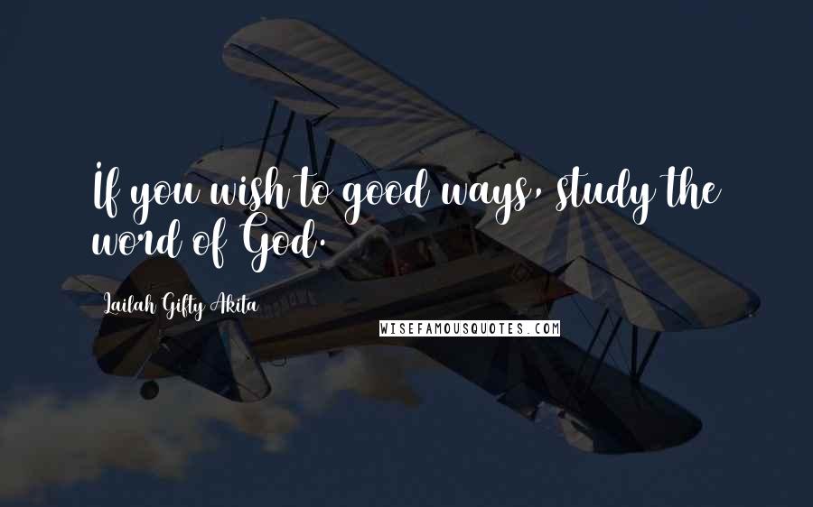 Lailah Gifty Akita Quotes: If you wish to good ways, study the word of God.