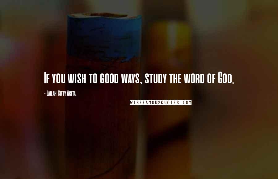 Lailah Gifty Akita Quotes: If you wish to good ways, study the word of God.
