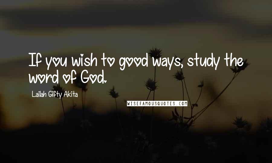 Lailah Gifty Akita Quotes: If you wish to good ways, study the word of God.