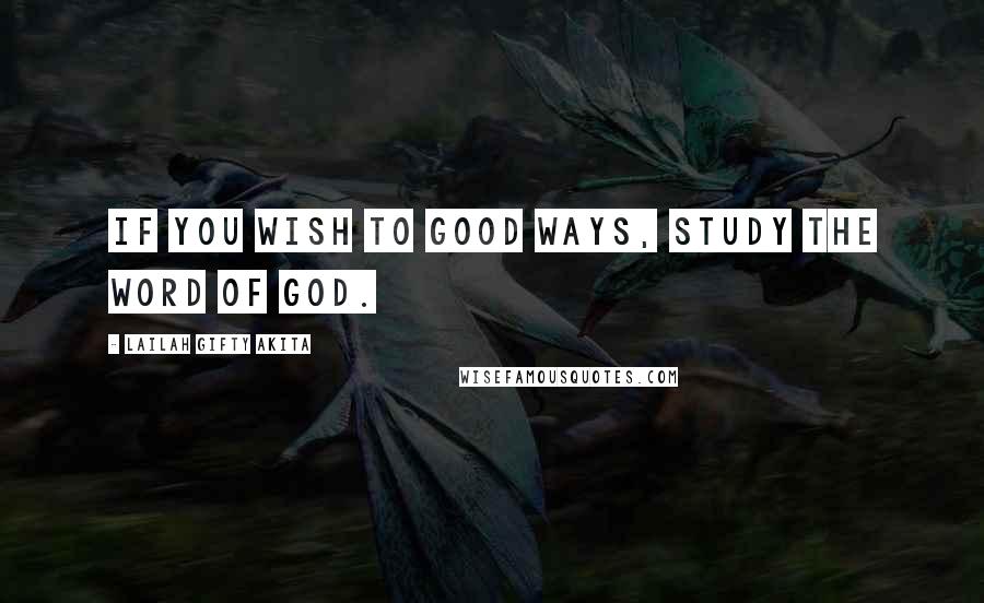 Lailah Gifty Akita Quotes: If you wish to good ways, study the word of God.