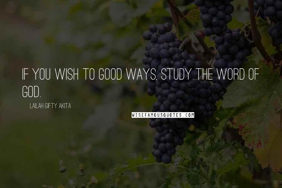 Lailah Gifty Akita Quotes: If you wish to good ways, study the word of God.