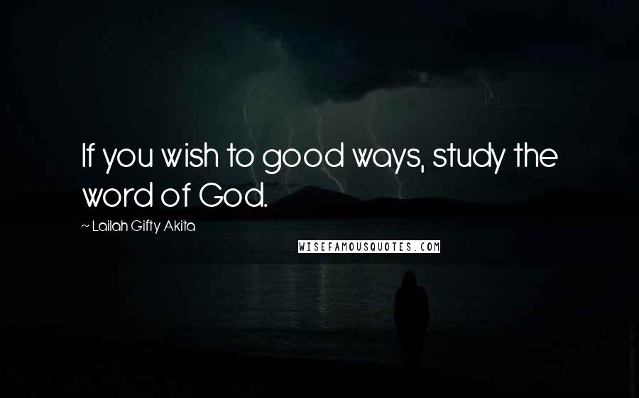 Lailah Gifty Akita Quotes: If you wish to good ways, study the word of God.