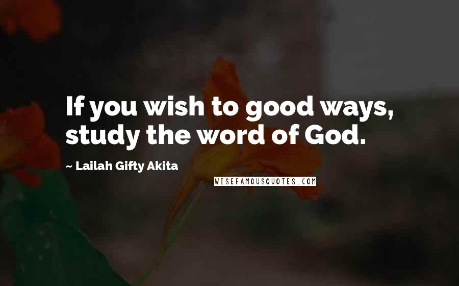 Lailah Gifty Akita Quotes: If you wish to good ways, study the word of God.