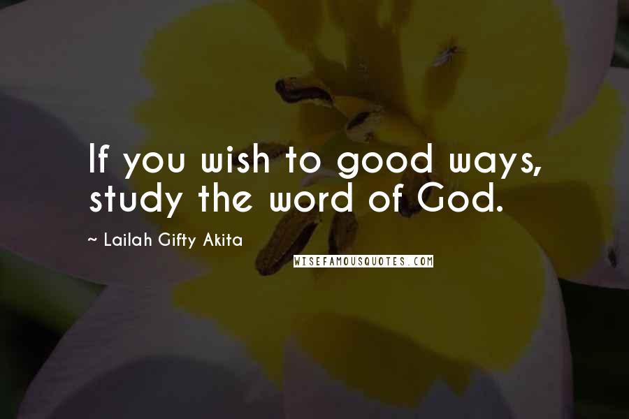 Lailah Gifty Akita Quotes: If you wish to good ways, study the word of God.