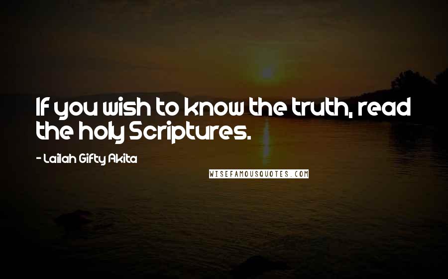 Lailah Gifty Akita Quotes: If you wish to know the truth, read the holy Scriptures.