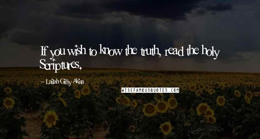 Lailah Gifty Akita Quotes: If you wish to know the truth, read the holy Scriptures.