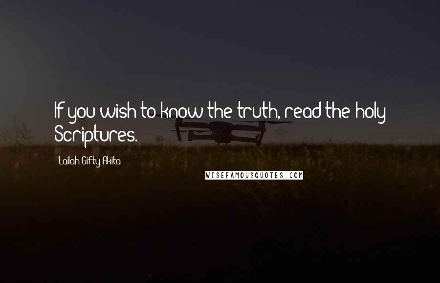 Lailah Gifty Akita Quotes: If you wish to know the truth, read the holy Scriptures.