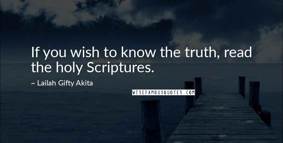 Lailah Gifty Akita Quotes: If you wish to know the truth, read the holy Scriptures.