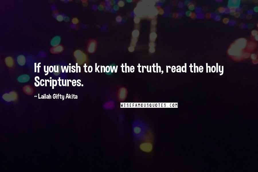 Lailah Gifty Akita Quotes: If you wish to know the truth, read the holy Scriptures.