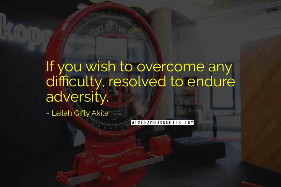 Lailah Gifty Akita Quotes: If you wish to overcome any difficulty, resolved to endure adversity.