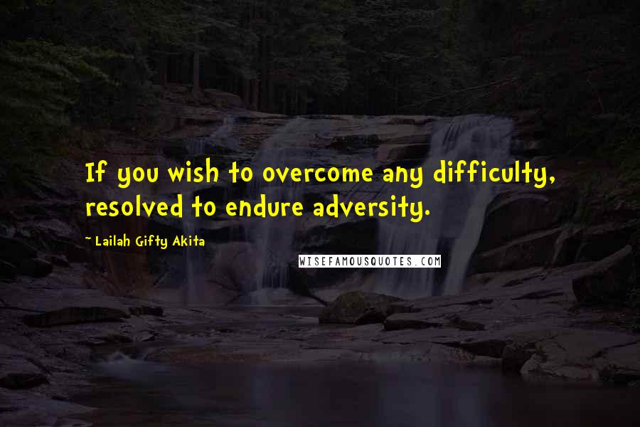 Lailah Gifty Akita Quotes: If you wish to overcome any difficulty, resolved to endure adversity.