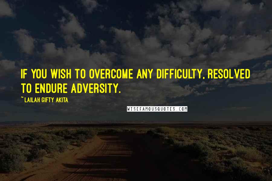 Lailah Gifty Akita Quotes: If you wish to overcome any difficulty, resolved to endure adversity.