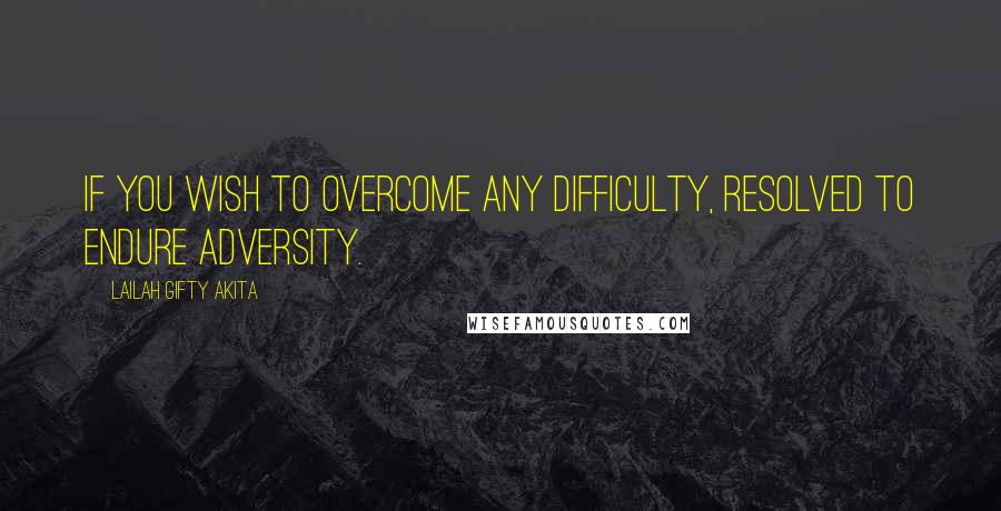 Lailah Gifty Akita Quotes: If you wish to overcome any difficulty, resolved to endure adversity.