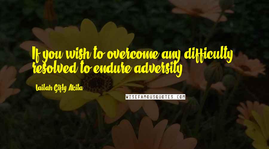 Lailah Gifty Akita Quotes: If you wish to overcome any difficulty, resolved to endure adversity.