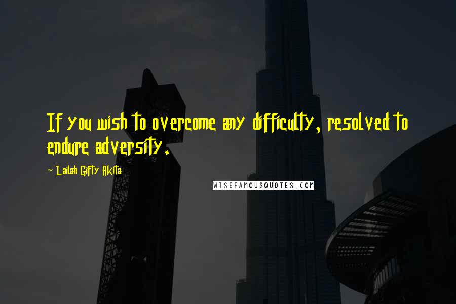 Lailah Gifty Akita Quotes: If you wish to overcome any difficulty, resolved to endure adversity.