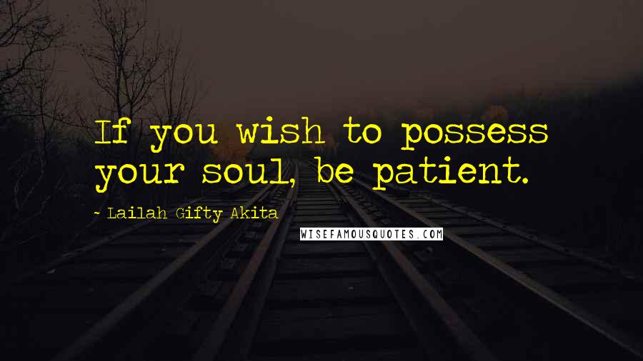 Lailah Gifty Akita Quotes: If you wish to possess your soul, be patient.