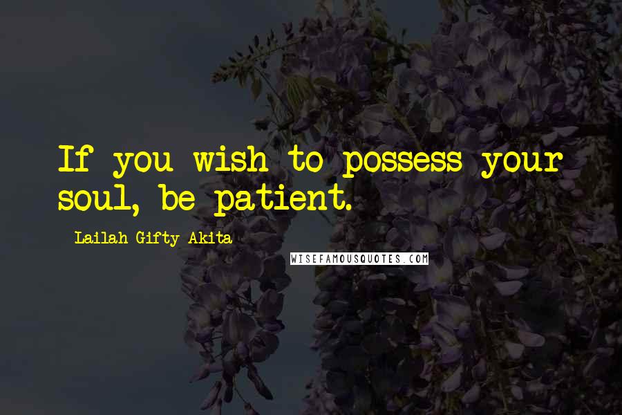 Lailah Gifty Akita Quotes: If you wish to possess your soul, be patient.
