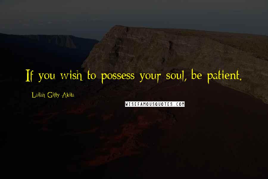 Lailah Gifty Akita Quotes: If you wish to possess your soul, be patient.