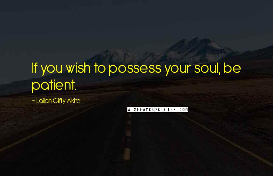 Lailah Gifty Akita Quotes: If you wish to possess your soul, be patient.