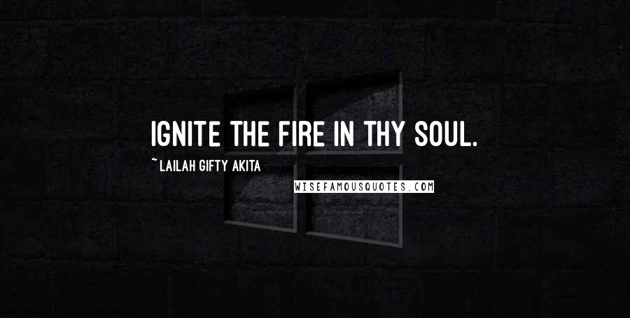 Lailah Gifty Akita Quotes: Ignite the fire in thy soul.