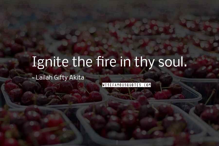 Lailah Gifty Akita Quotes: Ignite the fire in thy soul.