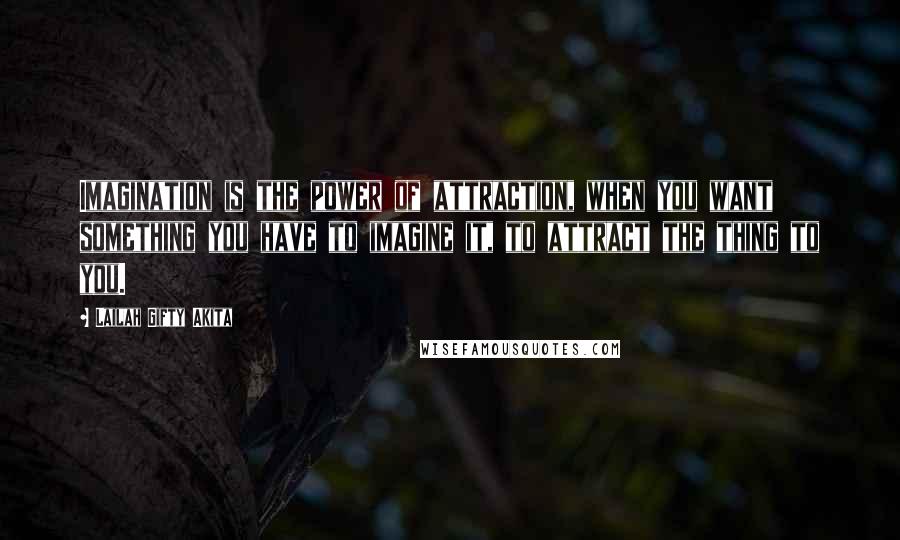Lailah Gifty Akita Quotes: Imagination is the power of attraction, when you want something you have to imagine it, to attract the thing to you.