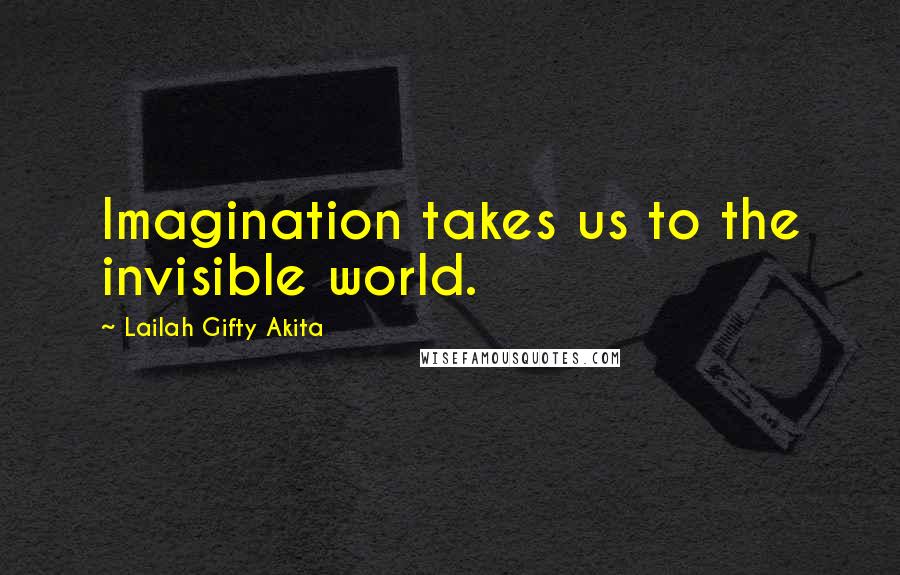 Lailah Gifty Akita Quotes: Imagination takes us to the invisible world.