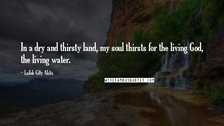 Lailah Gifty Akita Quotes: In a dry and thirsty land, my soul thirsts for the living God, the living water.