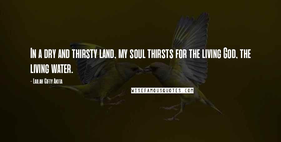 Lailah Gifty Akita Quotes: In a dry and thirsty land, my soul thirsts for the living God, the living water.