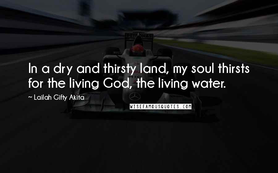 Lailah Gifty Akita Quotes: In a dry and thirsty land, my soul thirsts for the living God, the living water.