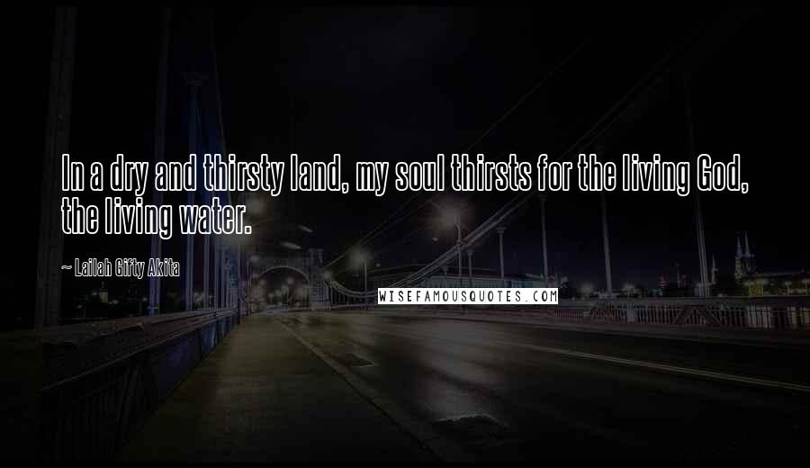 Lailah Gifty Akita Quotes: In a dry and thirsty land, my soul thirsts for the living God, the living water.