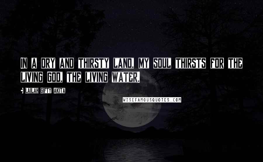 Lailah Gifty Akita Quotes: In a dry and thirsty land, my soul thirsts for the living God, the living water.