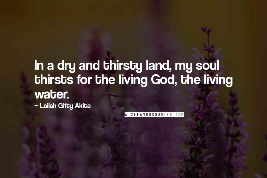 Lailah Gifty Akita Quotes: In a dry and thirsty land, my soul thirsts for the living God, the living water.