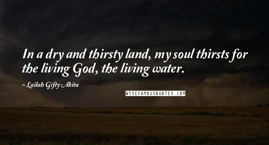 Lailah Gifty Akita Quotes: In a dry and thirsty land, my soul thirsts for the living God, the living water.