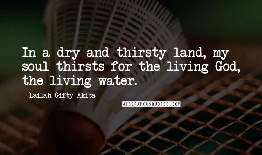 Lailah Gifty Akita Quotes: In a dry and thirsty land, my soul thirsts for the living God, the living water.